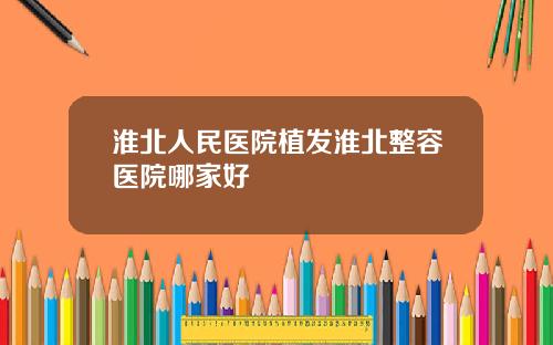 淮北人民医院植发淮北整容医院哪家好
