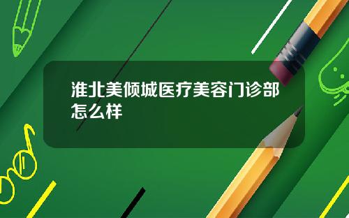淮北美倾城医疗美容门诊部怎么样