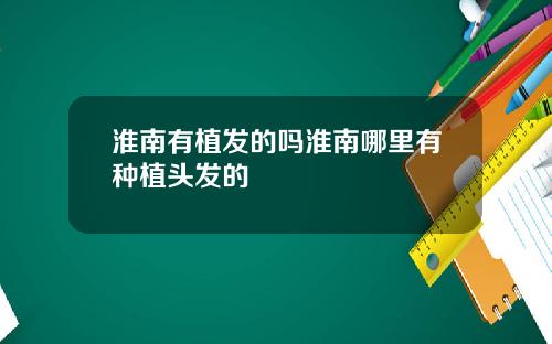 淮南有植发的吗淮南哪里有种植头发的