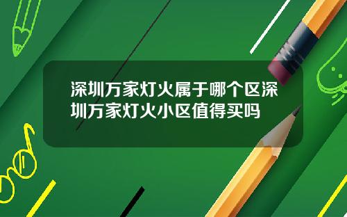 深圳万家灯火属于哪个区深圳万家灯火小区值得买吗