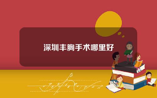 深圳丰胸手术哪里好