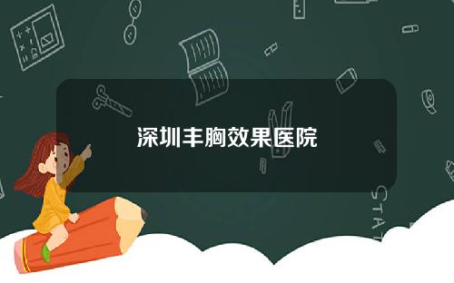 深圳丰胸效果医院