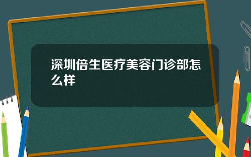 深圳倍生医疗美容门诊部怎么样
