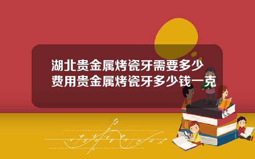 湖北贵金属烤瓷牙需要多少费用贵金属烤瓷牙多少钱一克