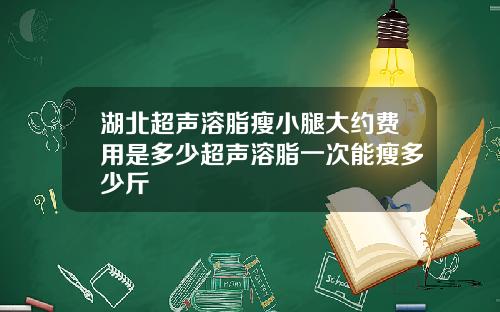 湖北超声溶脂瘦小腿大约费用是多少超声溶脂一次能瘦多少斤