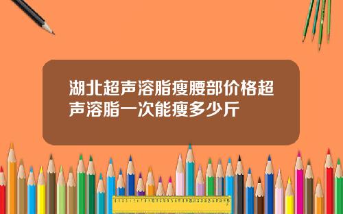 湖北超声溶脂瘦腰部价格超声溶脂一次能瘦多少斤