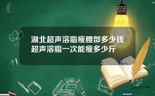湖北超声溶脂瘦腰部多少钱超声溶脂一次能瘦多少斤