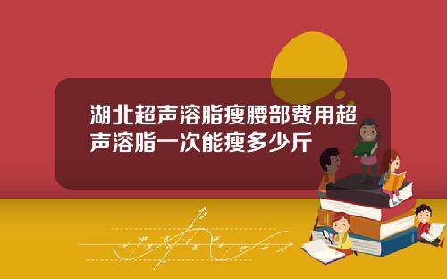 湖北超声溶脂瘦腰部费用超声溶脂一次能瘦多少斤