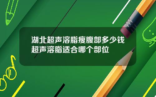 湖北超声溶脂瘦腹部多少钱超声溶脂适合哪个部位
