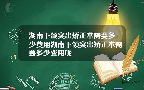 湖南下颌突出矫正术需要多少费用湖南下颌突出矫正术需要多少费用呢
