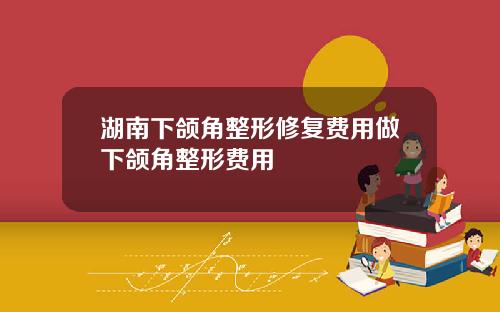 湖南下颌角整形修复费用做下颌角整形费用