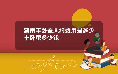 湖南丰卧蚕大约费用是多少丰卧蚕多少钱