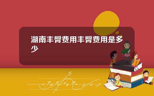 湖南丰臀费用丰臀费用是多少