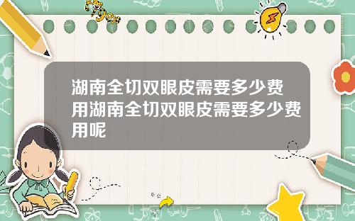 湖南全切双眼皮需要多少费用湖南全切双眼皮需要多少费用呢
