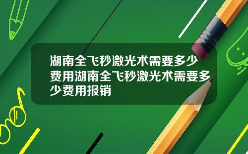 湖南全飞秒激光术需要多少费用湖南全飞秒激光术需要多少费用报销