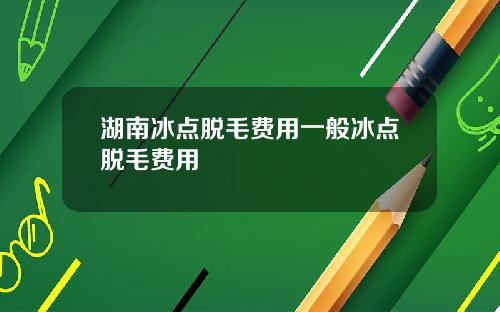 湖南冰点脱毛费用一般冰点脱毛费用