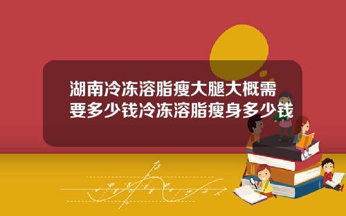 湖南冷冻溶脂瘦大腿大概需要多少钱冷冻溶脂瘦身多少钱
