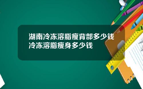 湖南冷冻溶脂瘦背部多少钱冷冻溶脂瘦身多少钱