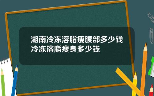 湖南冷冻溶脂瘦腹部多少钱冷冻溶脂瘦身多少钱