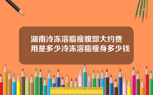 湖南冷冻溶脂瘦腹部大约费用是多少冷冻溶脂瘦身多少钱