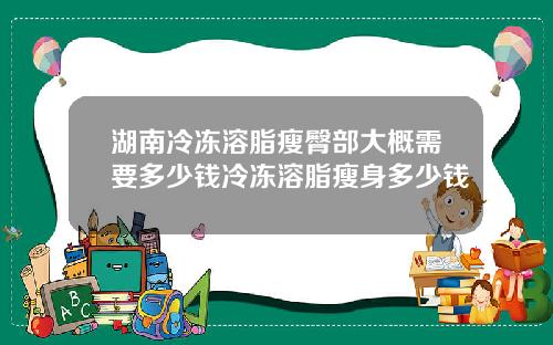 湖南冷冻溶脂瘦臀部大概需要多少钱冷冻溶脂瘦身多少钱