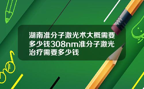 湖南准分子激光术大概需要多少钱308nm准分子激光治疗需要多少钱