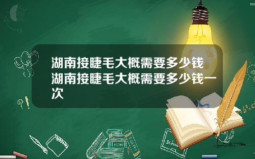湖南接睫毛大概需要多少钱湖南接睫毛大概需要多少钱一次