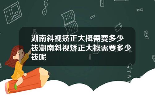 湖南斜视矫正大概需要多少钱湖南斜视矫正大概需要多少钱呢