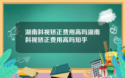 湖南斜视矫正费用高吗湖南斜视矫正费用高吗知乎