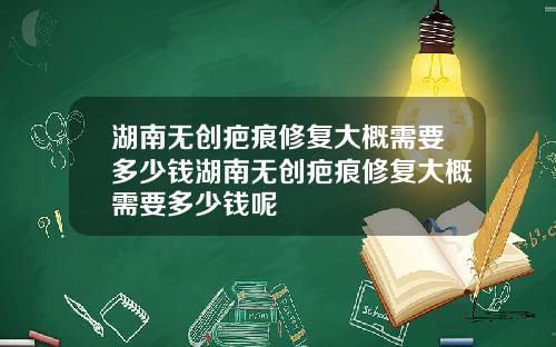 湖南无创疤痕修复大概需要多少钱湖南无创疤痕修复大概需要多少钱呢