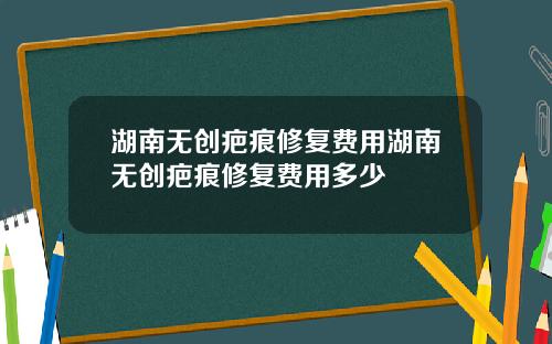 湖南无创疤痕修复费用湖南无创疤痕修复费用多少