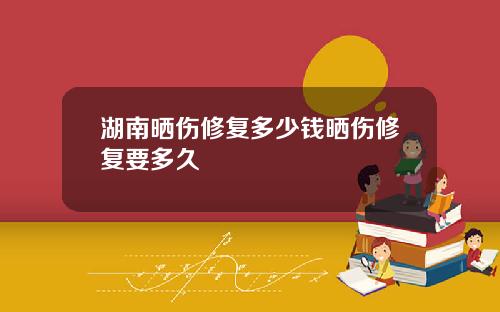 湖南晒伤修复多少钱晒伤修复要多久