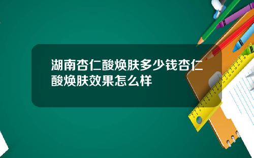 湖南杏仁酸焕肤多少钱杏仁酸焕肤效果怎么样