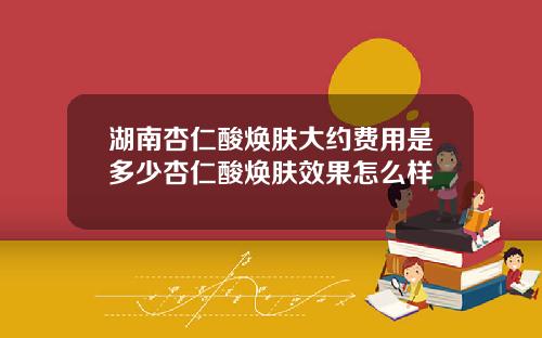 湖南杏仁酸焕肤大约费用是多少杏仁酸焕肤效果怎么样
