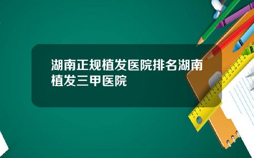 湖南正规植发医院排名湖南植发三甲医院