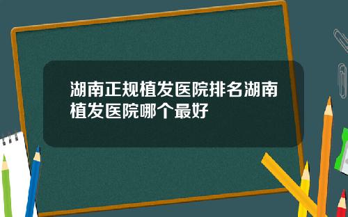 湖南正规植发医院排名湖南植发医院哪个最好