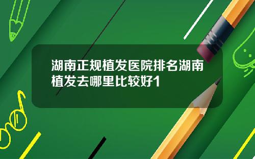 湖南正规植发医院排名湖南植发去哪里比较好1