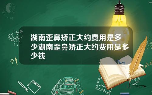 湖南歪鼻矫正大约费用是多少湖南歪鼻矫正大约费用是多少钱