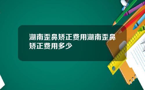 湖南歪鼻矫正费用湖南歪鼻矫正费用多少