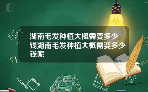 湖南毛发种植大概需要多少钱湖南毛发种植大概需要多少钱呢