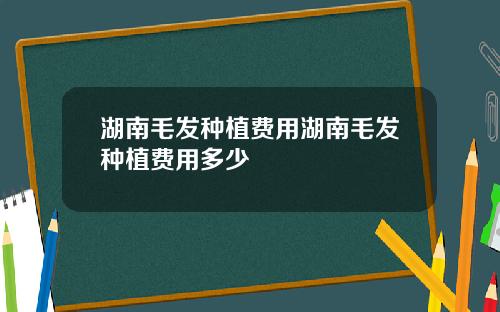 湖南毛发种植费用湖南毛发种植费用多少