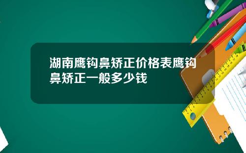 湖南鹰钩鼻矫正价格表鹰钩鼻矫正一般多少钱