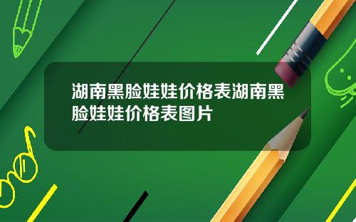 湖南黑脸娃娃价格表湖南黑脸娃娃价格表图片