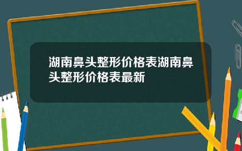 湖南鼻头整形价格表湖南鼻头整形价格表最新