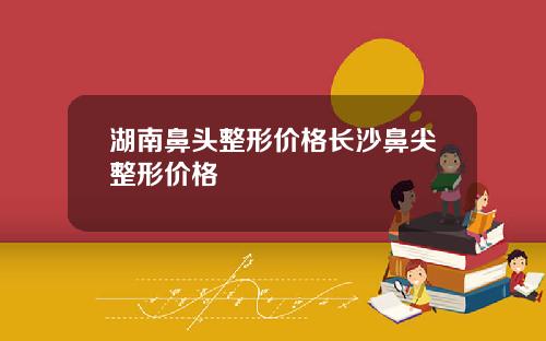 湖南鼻头整形价格长沙鼻尖整形价格