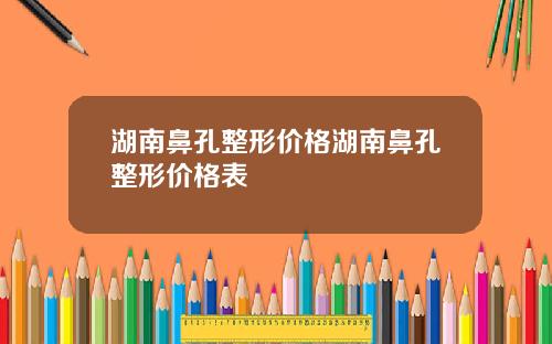 湖南鼻孔整形价格湖南鼻孔整形价格表