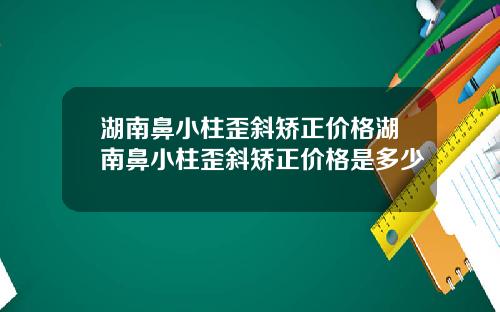 湖南鼻小柱歪斜矫正价格湖南鼻小柱歪斜矫正价格是多少