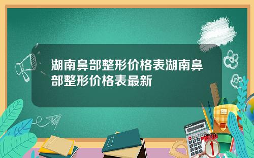 湖南鼻部整形价格表湖南鼻部整形价格表最新