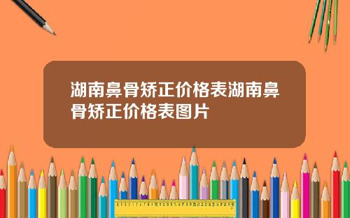 湖南鼻骨矫正价格表湖南鼻骨矫正价格表图片