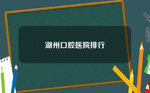 湖州口腔医院排行